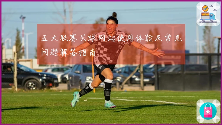 五大联赛买球网站使用体验及常见问题解答指南