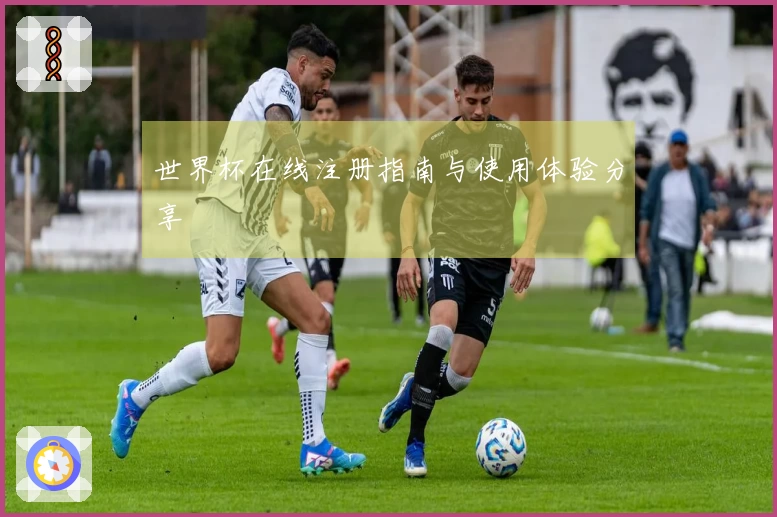 世界杯在线注册指南与使用体验分享