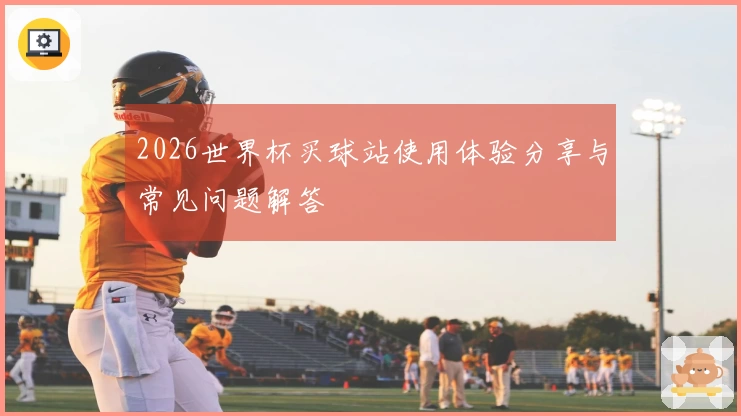 2026世界杯买球站使用体验分享与常见问题解答