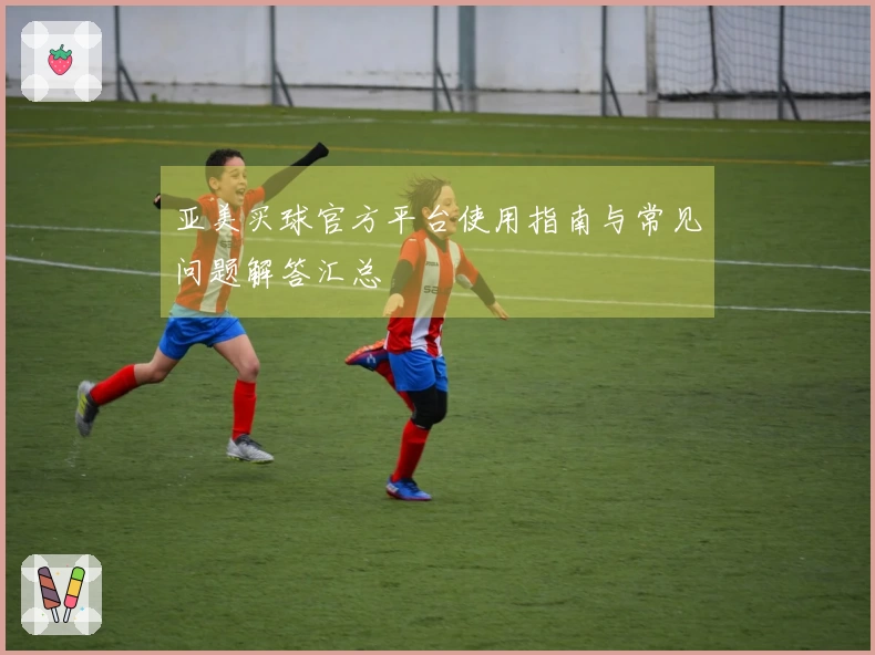 亚美买球官方平台使用指南与常见问题解答汇总