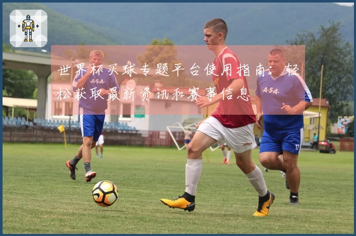 世界杯买球专题平台使用指南：轻松获取最新资讯和赛事信息
