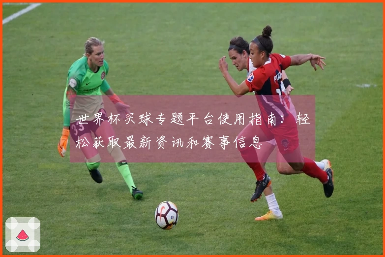 世界杯买球专题平台使用指南：轻松获取最新资讯和赛事信息