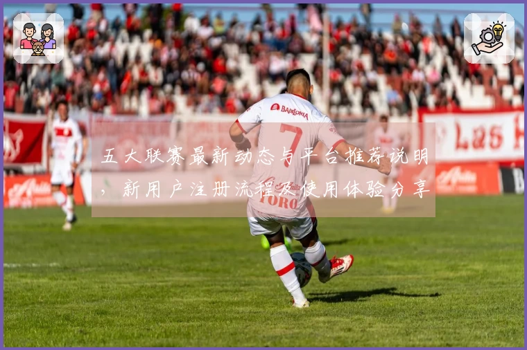 五大联赛最新动态与平台推荐说明，新用户注册流程及使用体验分享