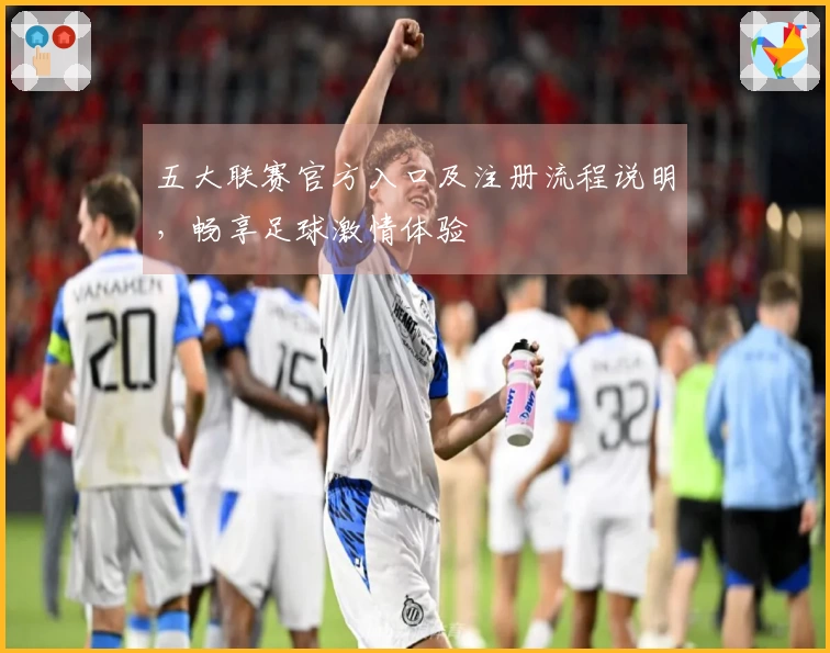 五大联赛官方入口及注册流程说明，畅享足球激情体验