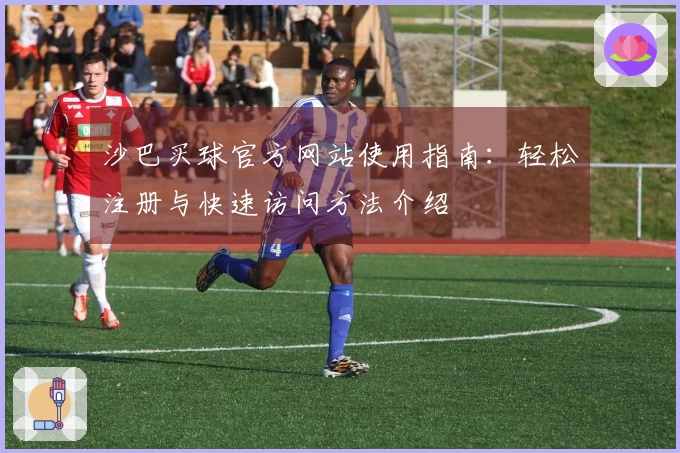 沙巴买球官方网站使用指南：轻松注册与快速访问方法介绍
