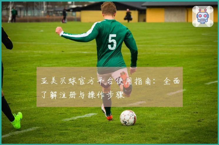 亚美买球官方平台使用指南：全面了解注册与操作步骤