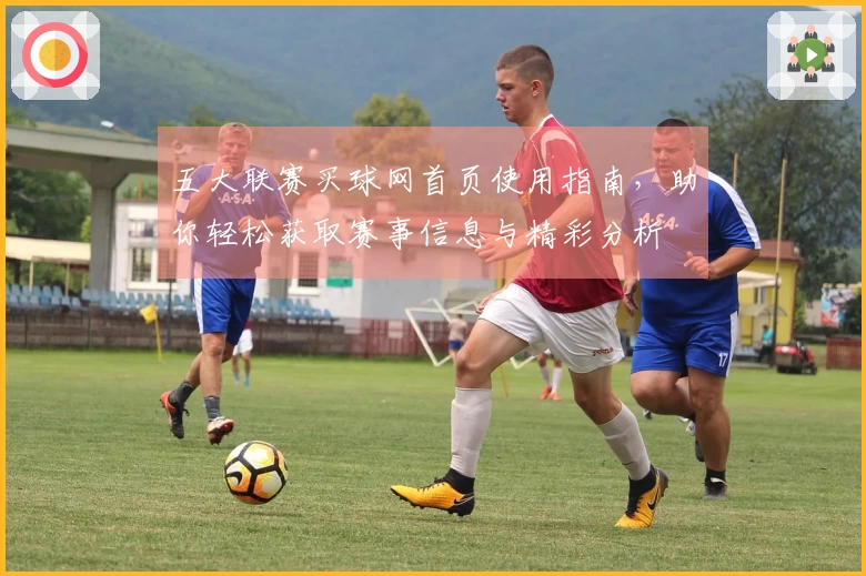 五大联赛买球网首页使用指南，助你轻松获取赛事信息与精彩分析