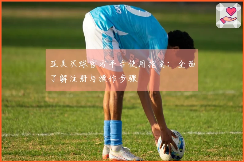 亚美买球官方平台使用指南：全面了解注册与操作步骤